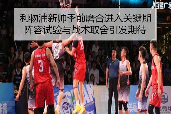 利物浦新帅季前磨合进入关键期 阵容试验与战术取舍引发期待