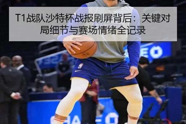T1战队沙特杯战报刷屏背后：关键对局细节与赛场情绪全记录（NetEase CC）